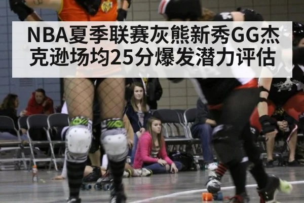 NBA夏季联赛灰熊新秀GG杰克逊场均25分爆发潜力评估