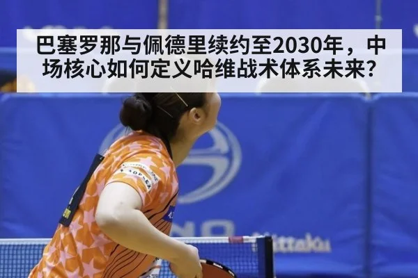 巴塞罗那与佩德里续约至2030年,中场核心如何定义哈维战术体系未来?