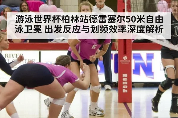 游泳世界杯柏林站德雷塞尔50米自由泳卫冕 出发反应与划频效率深度解析