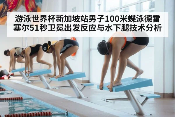 游泳世界杯新加坡站男子100米蝶泳德雷塞尔51秒卫冕出发反应与水下腿技术分析