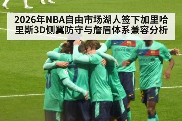 2026年NBA自由市场湖人签下加里哈里斯3D侧翼防守与詹眉体系兼容分析