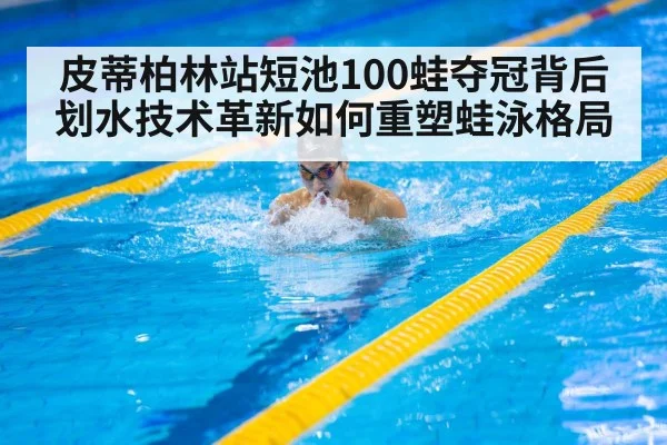 皮蒂柏林站短池100蛙夺冠背后 划水技术革新如何重塑蛙泳格局