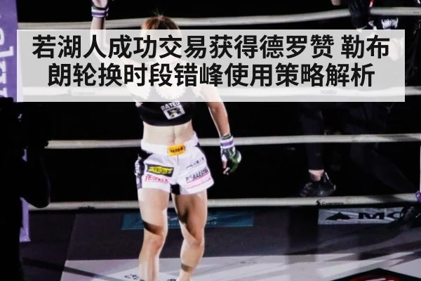 若湖人成功交易获得德罗赞 勒布朗轮换时段错峰使用策略解析