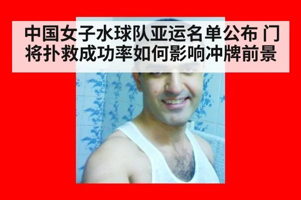 中国女子水球队亚运名单公布 门将扑救成功率如何影响冲牌前景