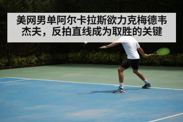 美网男单阿尔卡拉斯欲力克梅德韦杰夫,反拍直线成为取胜的关键