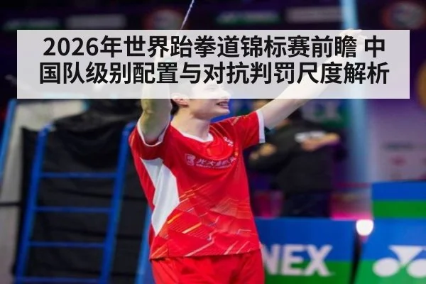2026年世界跆拳道锦标赛前瞻 中国队级别配置与对抗判罚尺度解析