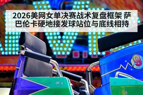 2026美网女单决赛战术复盘框架 萨巴伦卡硬地接发球站位与底线相持