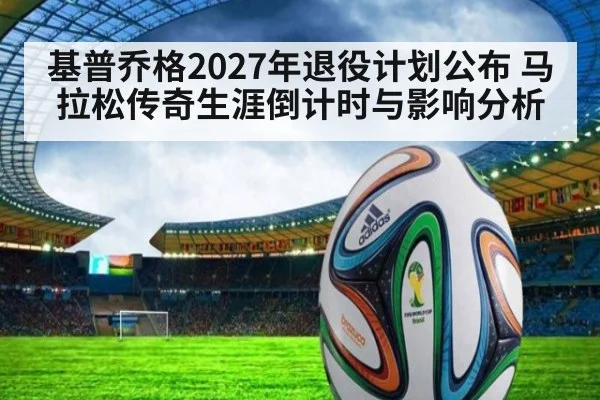 基普乔格2027年退役计划公布 马拉松传奇生涯倒计时与影响分析