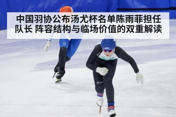 中国羽协公布汤尤杯名单陈雨菲担任队长 阵容结构与临场价值的双重解读