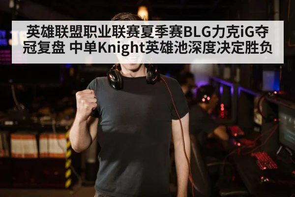 英雄联盟职业联赛夏季赛BLG力克iG夺冠复盘 中单Knight英雄池深度决定胜负