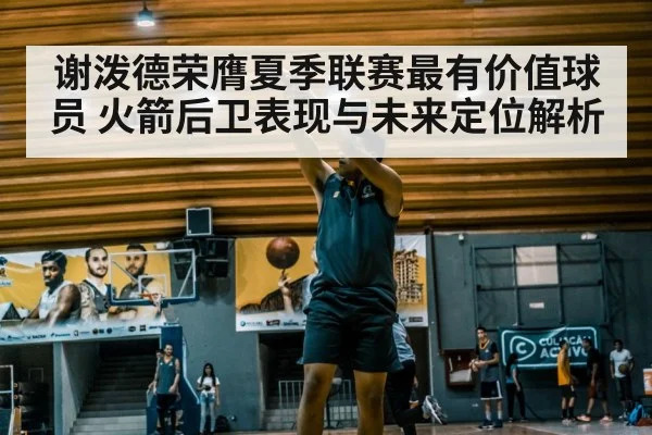 谢泼德荣膺夏季联赛最有价值球员 火箭后卫表现与未来定位解析